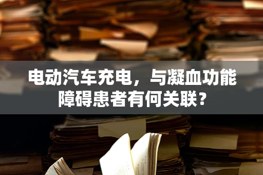 电动汽车充电，与凝血功能障碍患者有何关联？