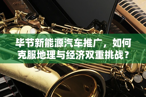 毕节新能源汽车推广，如何克服地理与经济双重挑战？