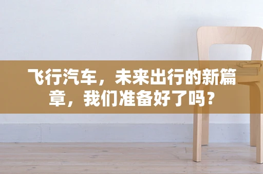 飞行汽车，未来出行的新篇章，我们准备好了吗？