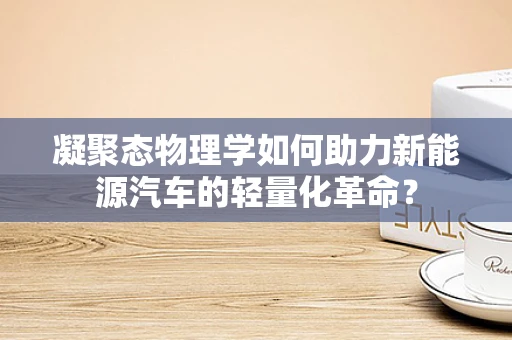 凝聚态物理学如何助力新能源汽车的轻量化革命？