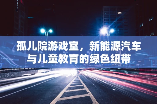 孤儿院游戏室，新能源汽车与儿童教育的绿色纽带