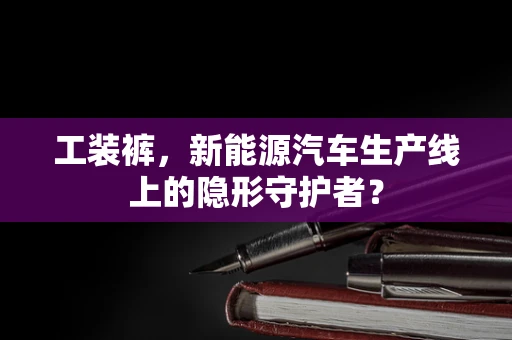 工装裤，新能源汽车生产线上的隐形守护者？