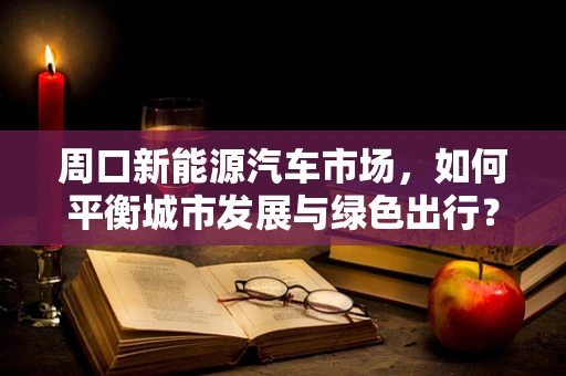 周口新能源汽车市场，如何平衡城市发展与绿色出行？