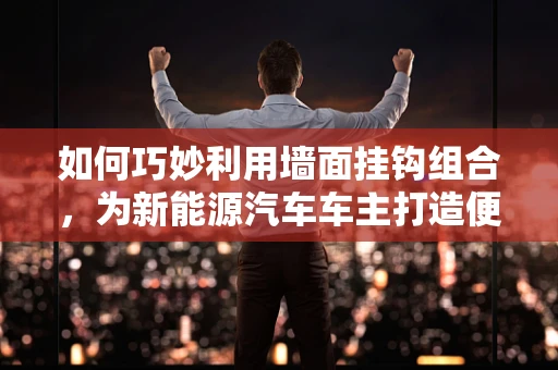 如何巧妙利用墙面挂钩组合，为新能源汽车车主打造便捷充电站？