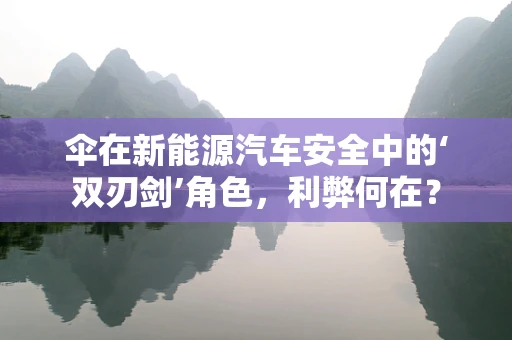 伞在新能源汽车安全中的‘双刃剑’角色，利弊何在？