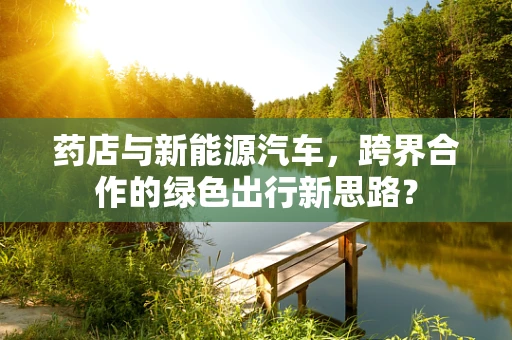 药店与新能源汽车，跨界合作的绿色出行新思路？