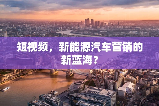 短视频，新能源汽车营销的新蓝海？