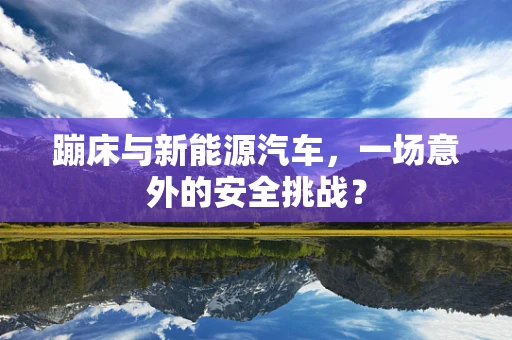 蹦床与新能源汽车，一场意外的安全挑战？