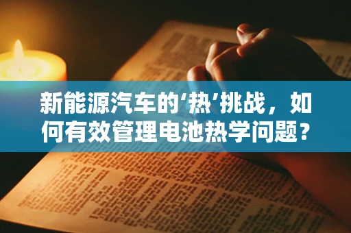 新能源汽车的‘热’挑战，如何有效管理电池热学问题？