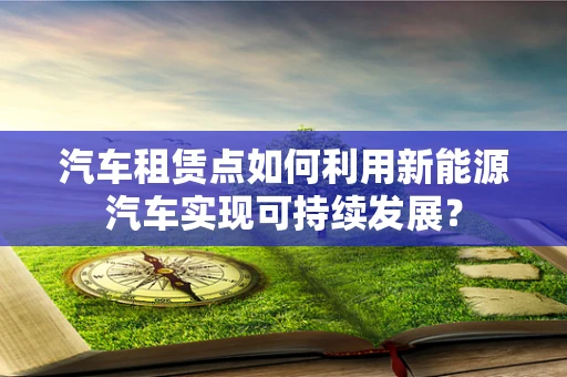 汽车租赁点如何利用新能源汽车实现可持续发展？