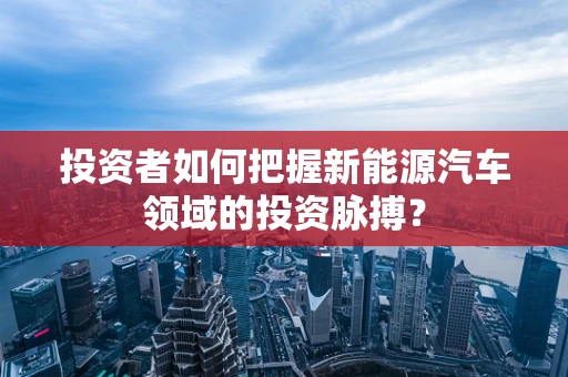 投资者如何把握新能源汽车领域的投资脉搏？