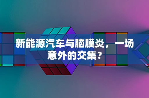 新能源汽车与脑膜炎，一场意外的交集？