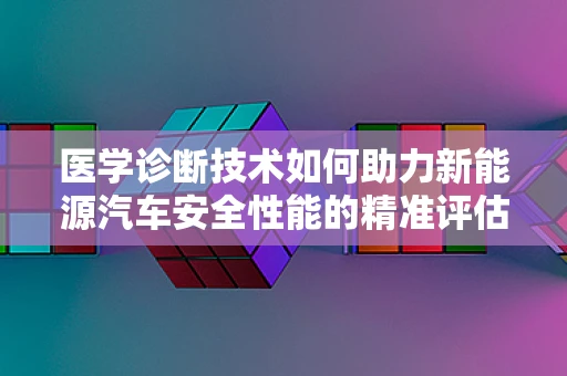 医学诊断技术如何助力新能源汽车安全性能的精准评估？