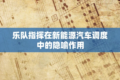 乐队指挥在新能源汽车调度中的隐喻作用