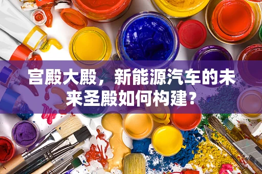 宫殿大殿，新能源汽车的未来圣殿如何构建？