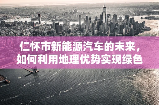 仁怀市新能源汽车的未来，如何利用地理优势实现绿色出行？