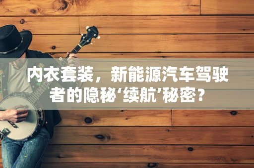 内衣套装，新能源汽车驾驶者的隐秘‘续航’秘密？
