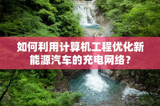 如何利用计算机工程优化新能源汽车的充电网络？
