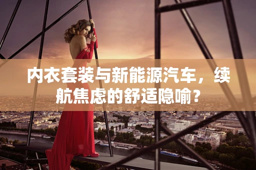 内衣套装与新能源汽车，续航焦虑的舒适隐喻？