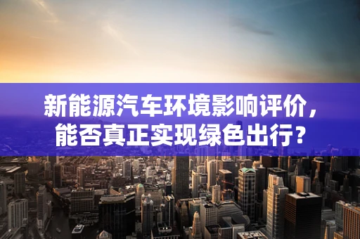 新能源汽车环境影响评价，能否真正实现绿色出行？