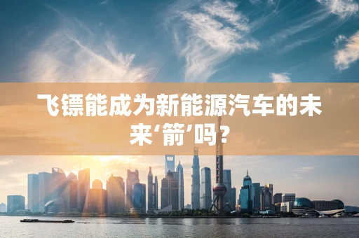 飞镖能成为新能源汽车的未来‘箭’吗？