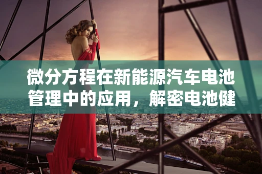 微分方程在新能源汽车电池管理中的应用，解密电池健康与性能的密钥？
