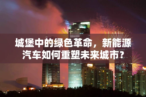 城堡中的绿色革命，新能源汽车如何重塑未来城市？