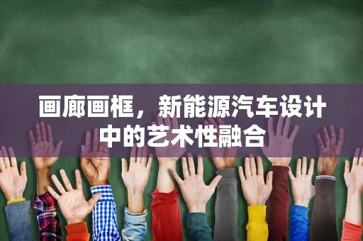 画廊画框，新能源汽车设计中的艺术性融合