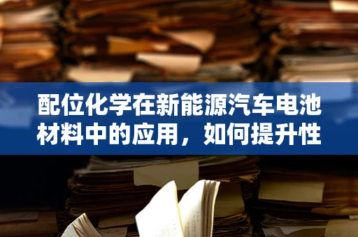 配位化学在新能源汽车电池材料中的应用，如何提升性能与安全性？