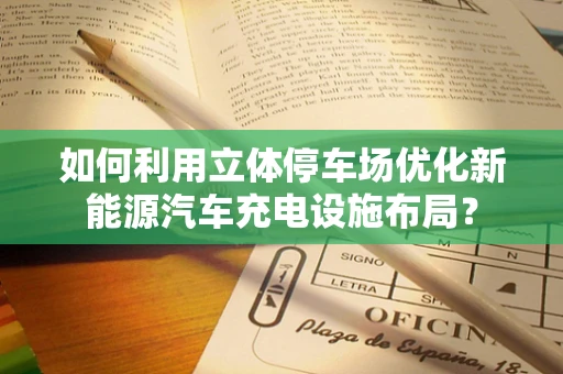 如何利用立体停车场优化新能源汽车充电设施布局？