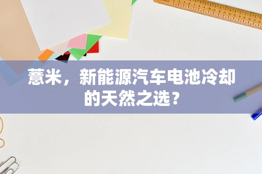 薏米，新能源汽车电池冷却的天然之选？