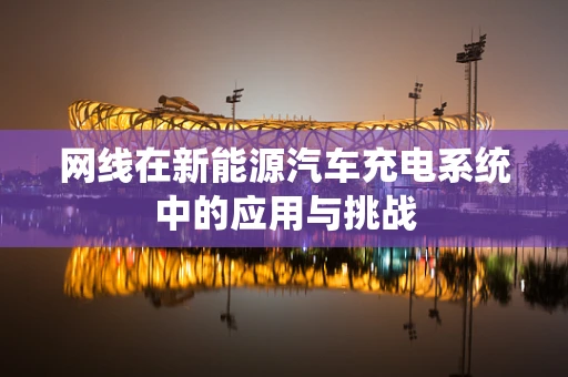 网线在新能源汽车充电系统中的应用与挑战