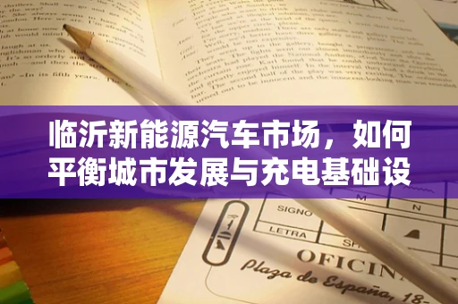临沂新能源汽车市场，如何平衡城市发展与充电基础设施建设？