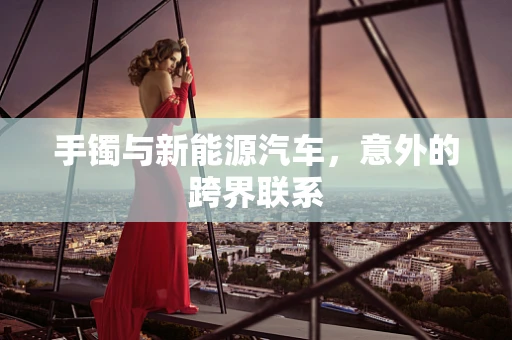 手镯与新能源汽车，意外的跨界联系