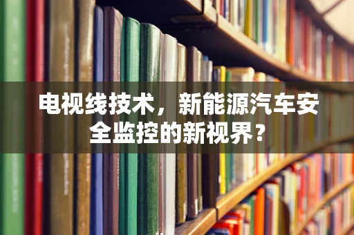 电视线技术，新能源汽车安全监控的新视界？