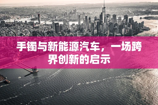 手镯与新能源汽车，一场跨界创新的启示