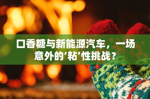 口香糖与新能源汽车，一场意外的‘粘’性挑战？