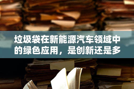 垃圾袋在新能源汽车领域中的绿色应用，是创新还是多余？