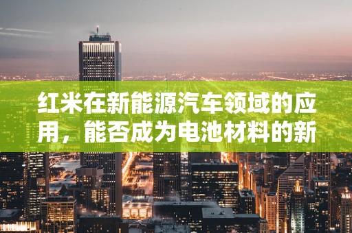 红米在新能源汽车领域的应用，能否成为电池材料的新宠？