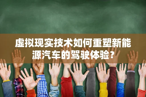 虚拟现实技术如何重塑新能源汽车的驾驶体验？
