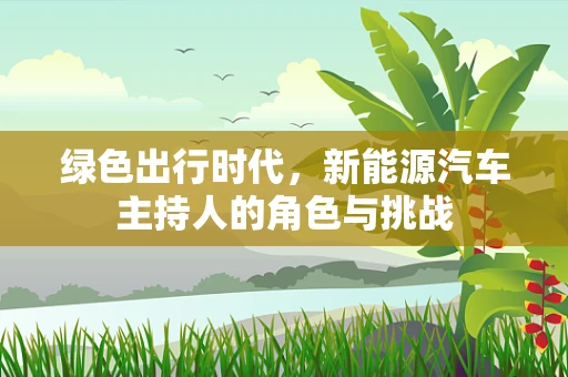 绿色出行时代，新能源汽车主持人的角色与挑战