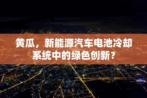 黄瓜，新能源汽车电池冷却系统中的绿色创新？