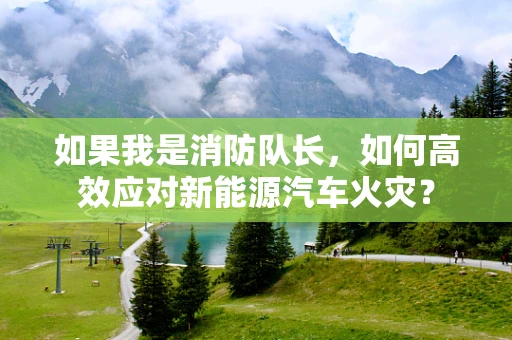 如果我是消防队长，如何高效应对新能源汽车火灾？