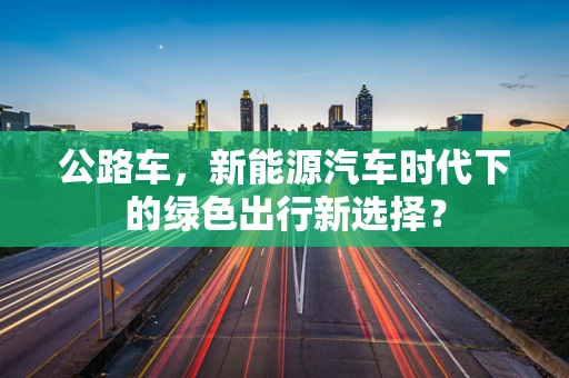 公路车，新能源汽车时代下的绿色出行新选择？
