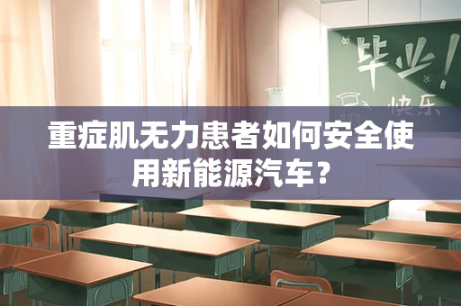 重症肌无力患者如何安全使用新能源汽车？