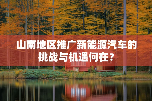 山南地区推广新能源汽车的挑战与机遇何在？