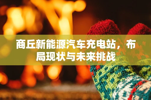 商丘新能源汽车充电站，布局现状与未来挑战