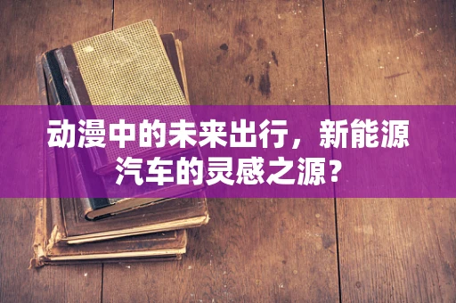 动漫中的未来出行，新能源汽车的灵感之源？