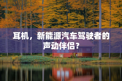 耳机，新能源汽车驾驶者的声动伴侣？