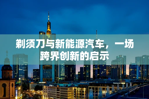 剃须刀与新能源汽车，一场跨界创新的启示